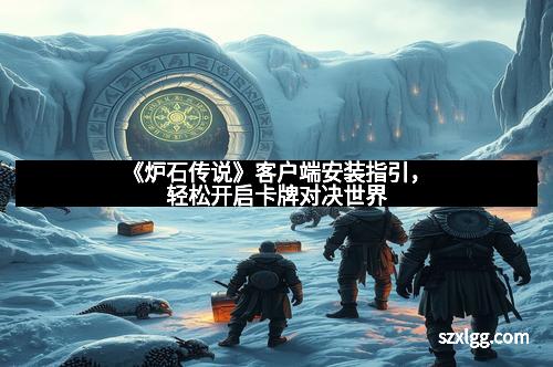 《炉石传说》客户端安装指引，轻松开启卡牌对决世界