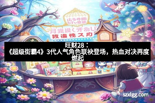 旺财28：《超级街霸4》3代人气角色联袂登场，热血对决再度燃起